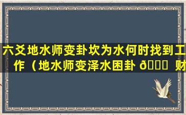 六爻地水师变卦坎为水何时找到工作（地水师变泽水困卦 🍁  财运）